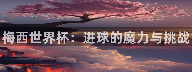 世界杯2026赛程时间表格：梅西世界杯：进球的魔力与挑战