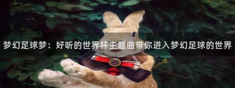 世界杯赛程2026：梦幻足球梦：好听的世界杯主题曲带你进入梦幻足球的世界