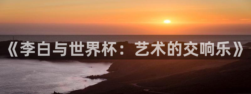 世界杯2026比赛时间表：《李白与世界杯：艺术的交响乐》