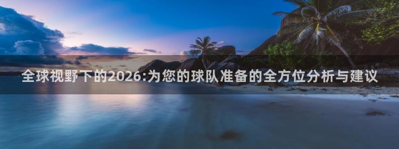 世界杯亚洲区预选赛积分榜：全球视野下的2026:为您的球队准备的全方位分析与建议