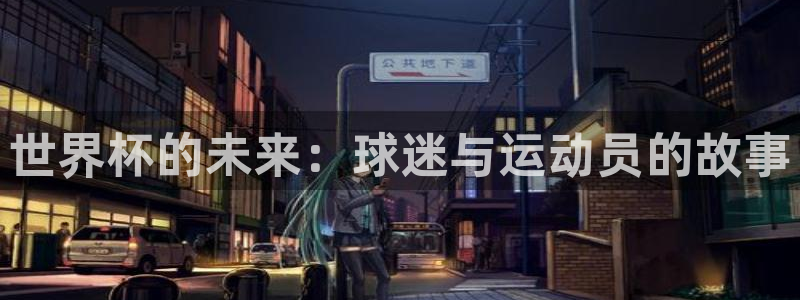 2026葡萄牙杯赛程表：世界杯的未来：球迷与运动员的故事
